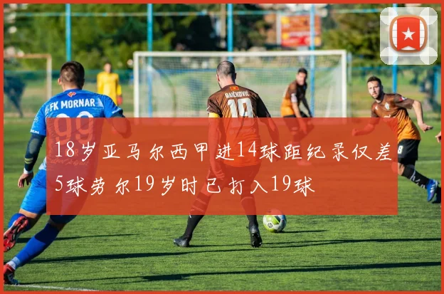 18岁亚马尔西甲进14球距纪录仅差5球劳尔19岁时已打入19球