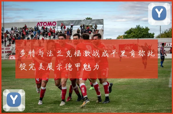 多特与法兰克福激战成平里肯称此役完美展示德甲魅力