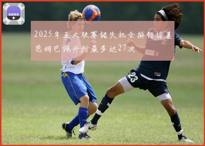 2025年五大联赛错失机会排行榜基恩姆巴佩并列最多达27次