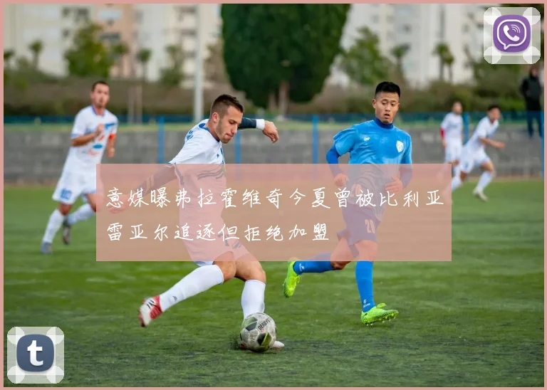 意媒曝弗拉霍维奇今夏曾被比利亚雷亚尔追逐但拒绝加盟