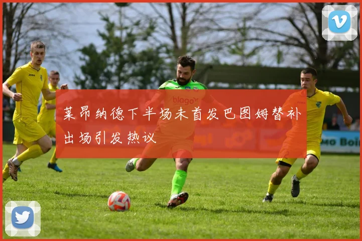 莱昂纳德下半场未首发巴图姆替补出场引发热议
