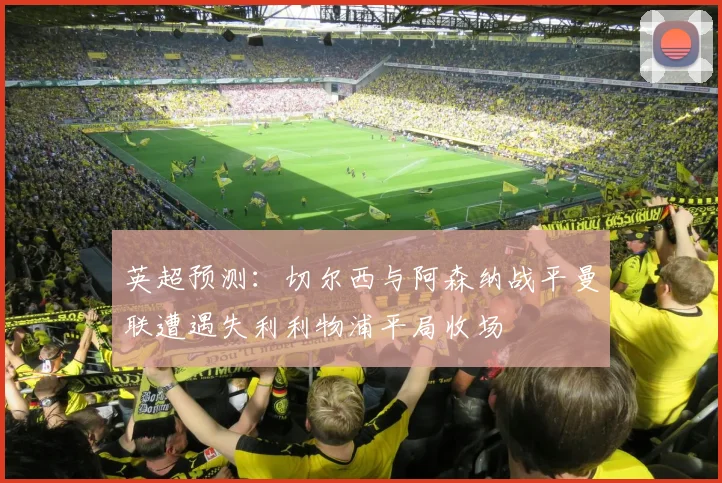 英超预测：切尔西与阿森纳战平曼联遭遇失利利物浦平局收场