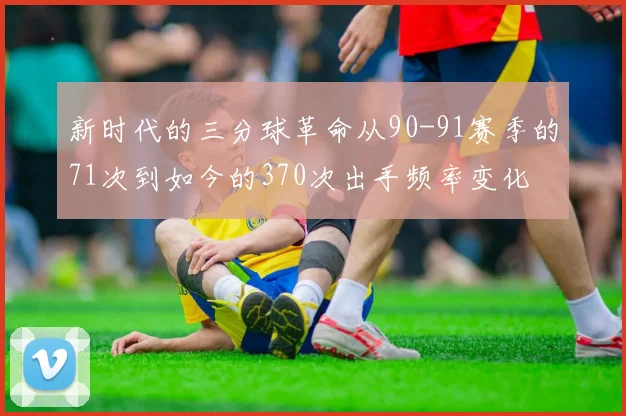 新时代的三分球革命从90-91赛季的71次到如今的370次出手频率变化