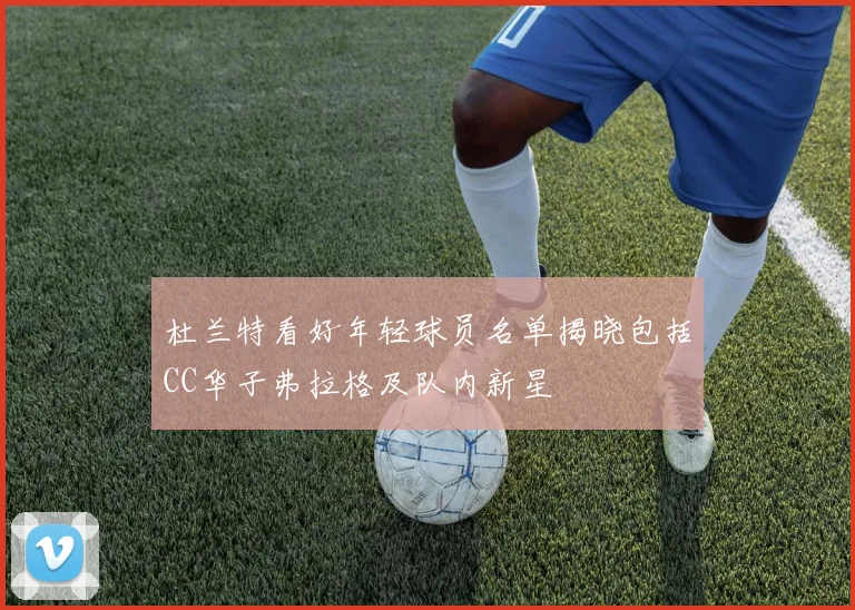 杜兰特看好年轻球员名单揭晓包括CC华子弗拉格及队内新星