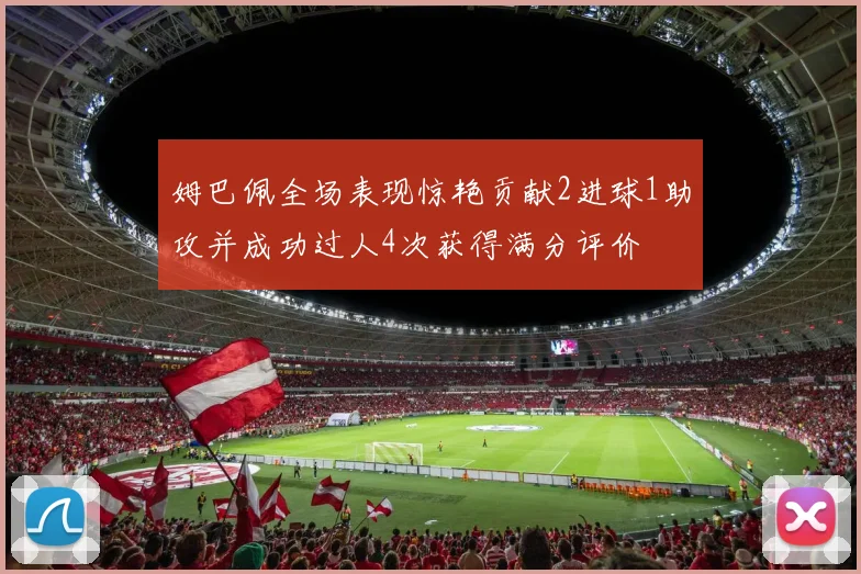 姆巴佩全场表现惊艳贡献2进球1助攻并成功过人4次获得满分评价