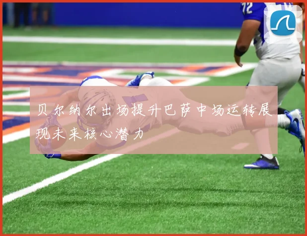 贝尔纳尔出场提升巴萨中场运转展现未来核心潜力