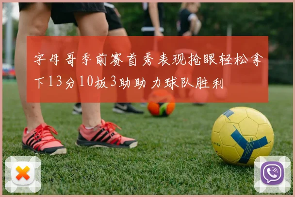 字母哥季前赛首秀表现抢眼轻松拿下13分10板3助助力球队胜利