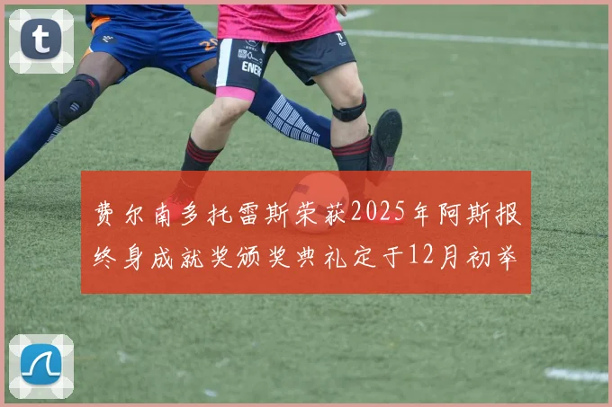 费尔南多托雷斯荣获2025年阿斯报终身成就奖颁奖典礼定于12月初举行