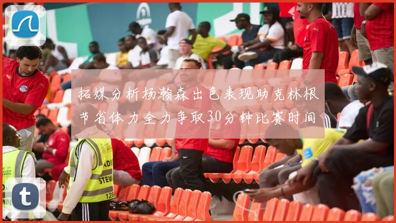 拓媒分析杨瀚森出色表现助克林根节省体力全力争取30分钟比赛时间