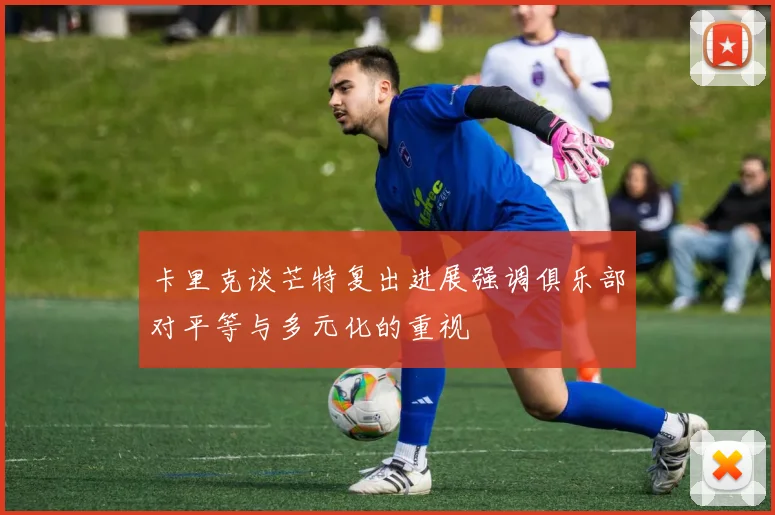 卡里克谈芒特复出进展强调俱乐部对平等与多元化的重视
