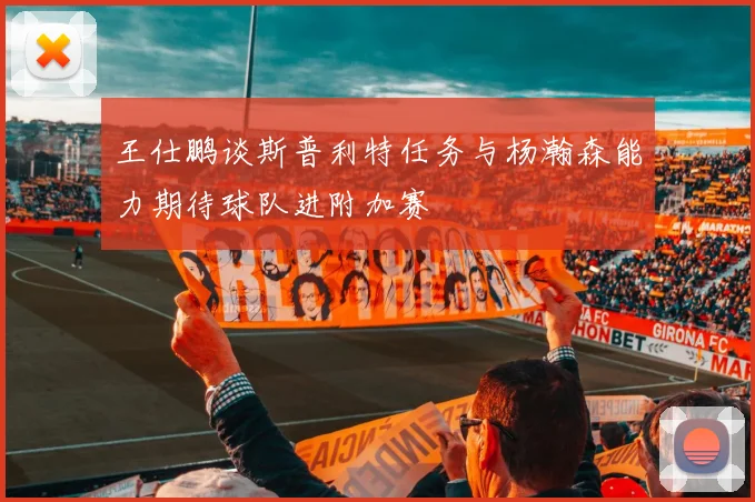 王仕鹏谈斯普利特任务与杨瀚森能力期待球队进附加赛