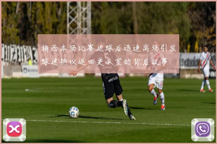 梅西本场比赛进球后迅速离场引发球迷热议返回更衣室的背后故事