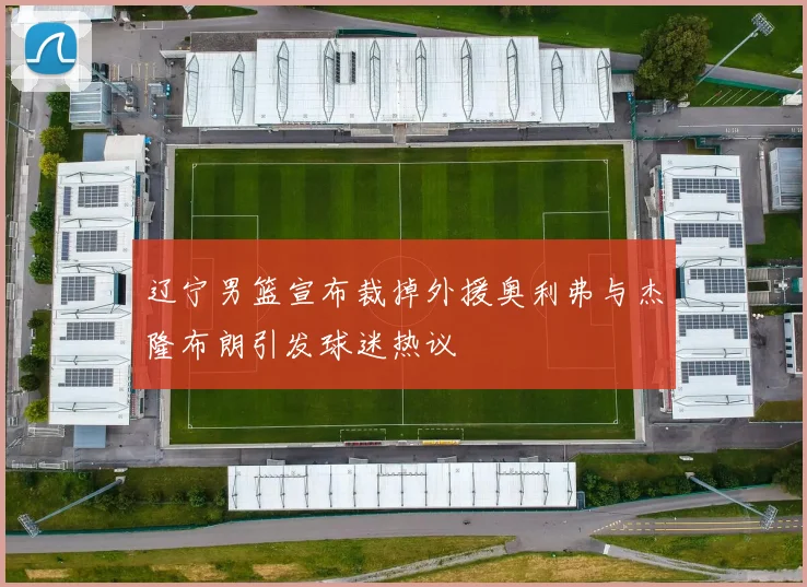 辽宁男篮宣布裁掉外援奥利弗与杰隆布朗引发球迷热议
