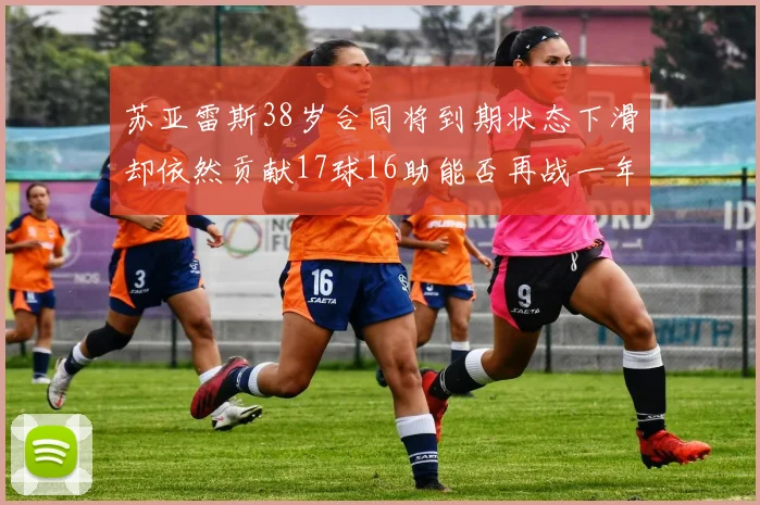 苏亚雷斯38岁合同将到期状态下滑却依然贡献17球16助能否再战一年