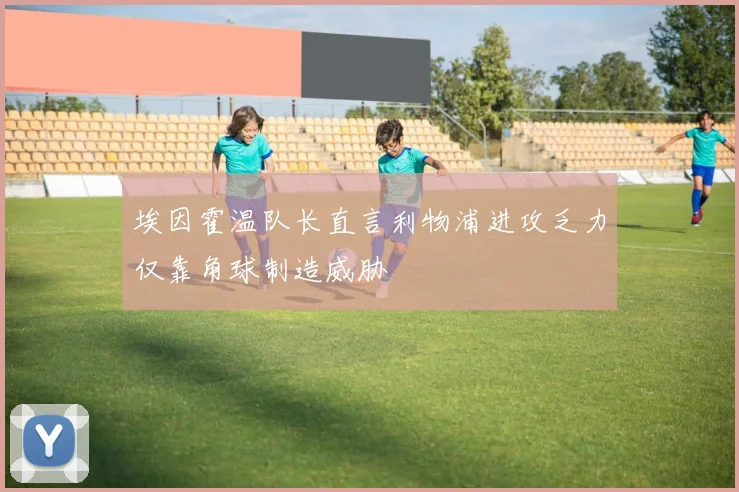 埃因霍温队长直言利物浦进攻乏力仅靠角球制造威胁