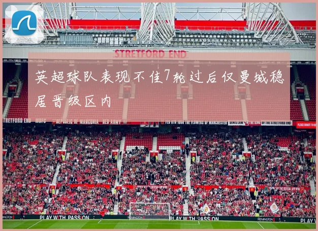 英超球队表现不佳7轮过后仅曼城稳居晋级区内