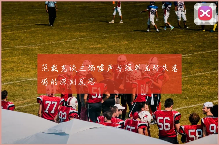 范戴克谈主场嘘声与冠军光环失落感的深刻反思